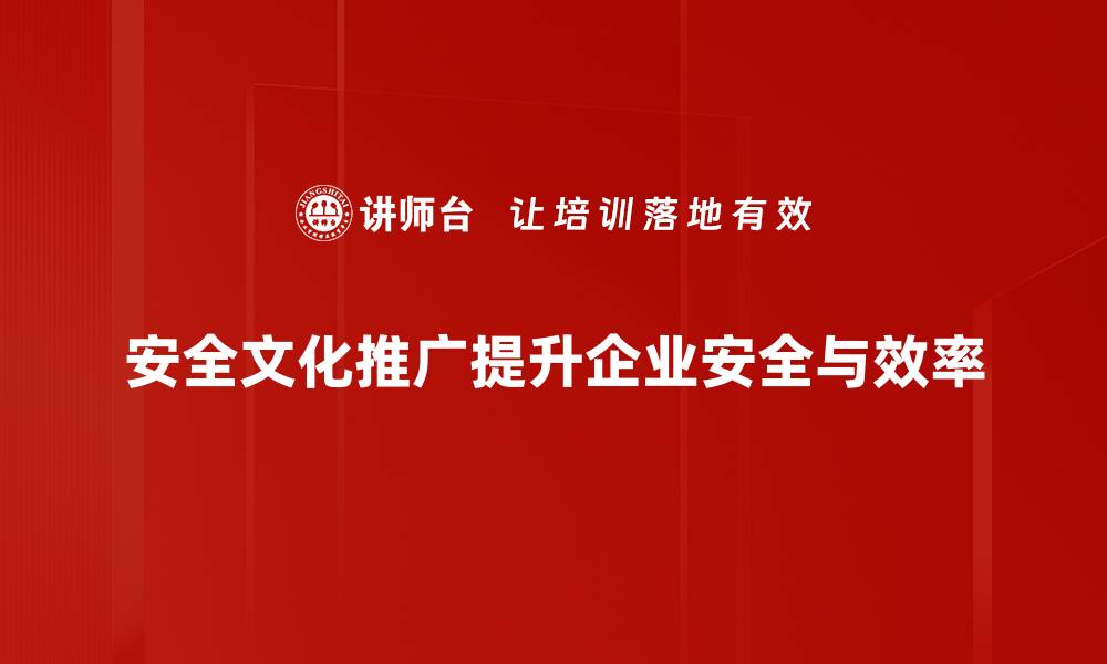 安全文化推广提升企业安全与效率