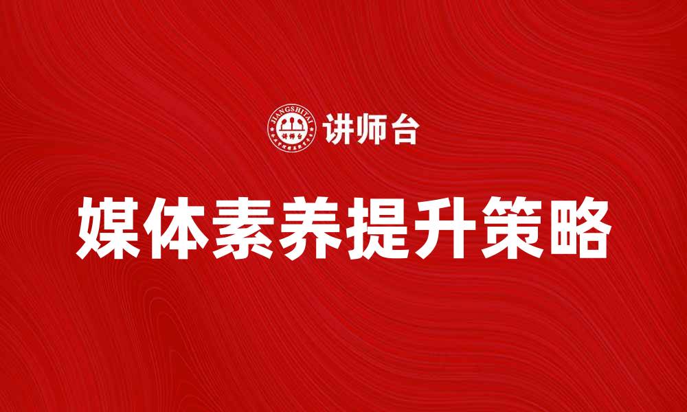 文章提升媒体素养的五大关键策略与实践方法的缩略图
