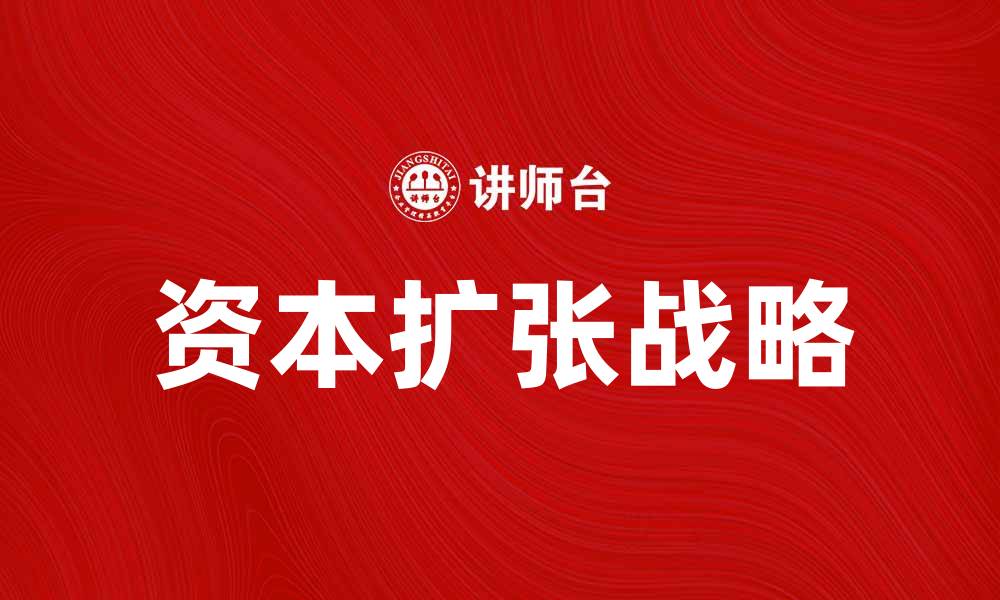 文章探索资本扩张的战略与挑战解析的缩略图