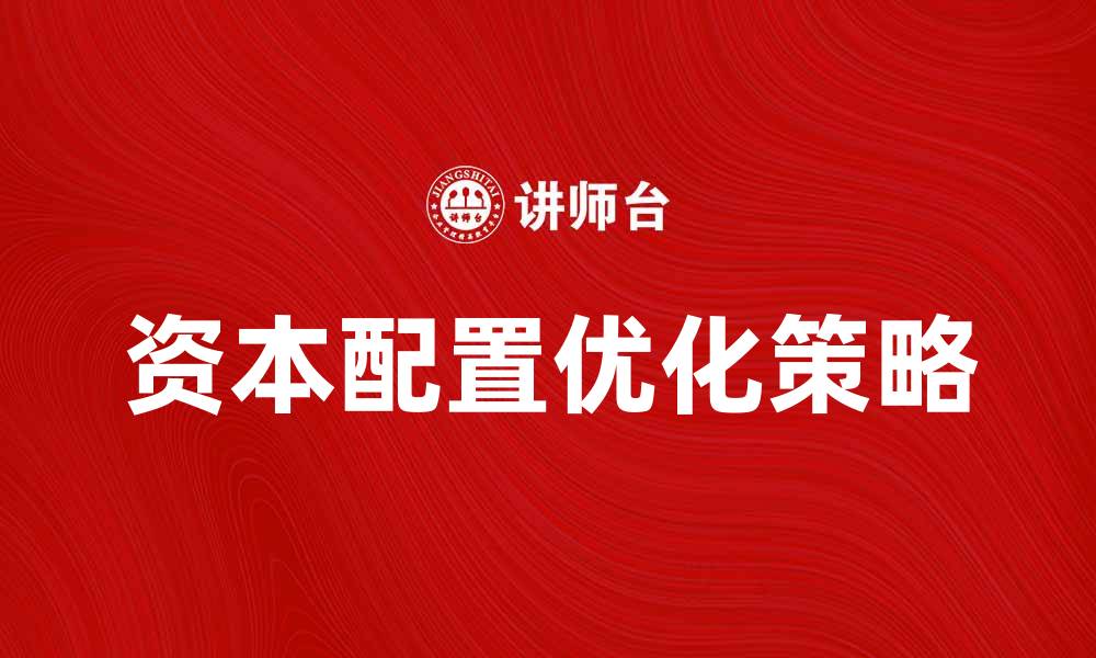 文章优化资本配置提升企业竞争力的策略解析的缩略图