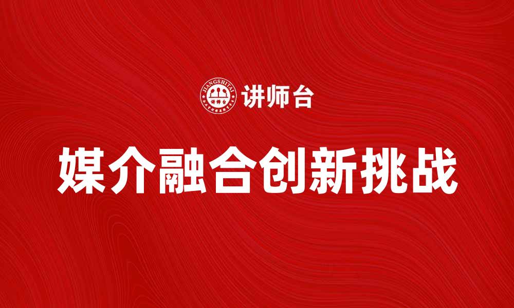 文章媒介融合时代的创新与挑战探讨的缩略图