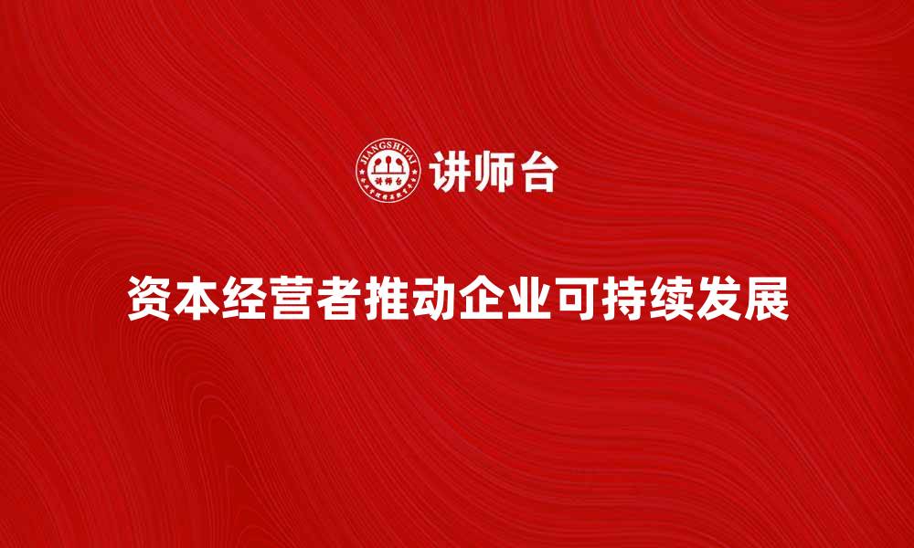 文章资本经营者如何推动企业可持续发展策略的缩略图