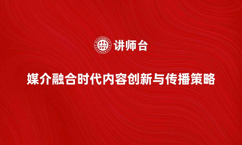 文章媒介融合时代的内容创新与传播策略探讨的缩略图