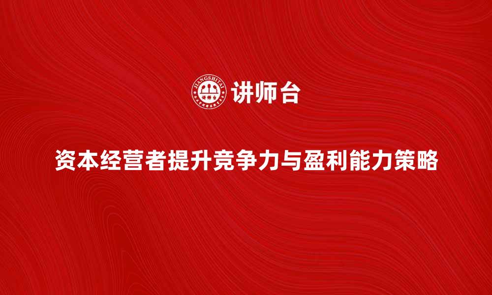 文章资本经营者如何有效提升企业竞争力与盈利能力的缩略图