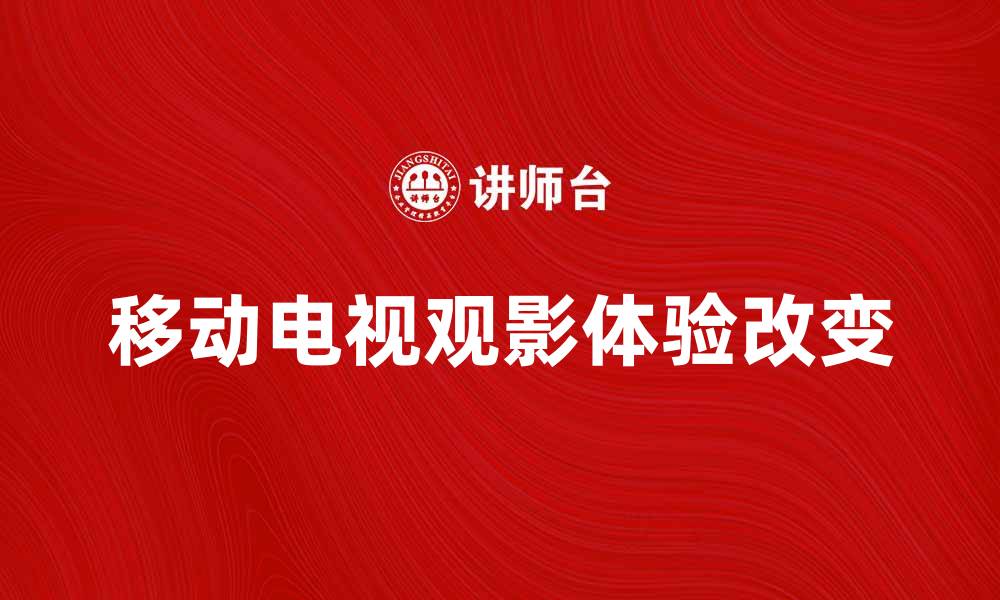 文章移动电视如何改变我们的观影体验与生活方式的缩略图