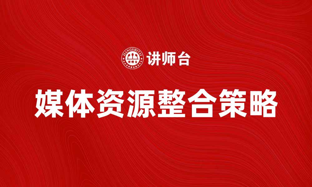 文章媒体资源整合：提升企业宣传效果的关键策略的缩略图