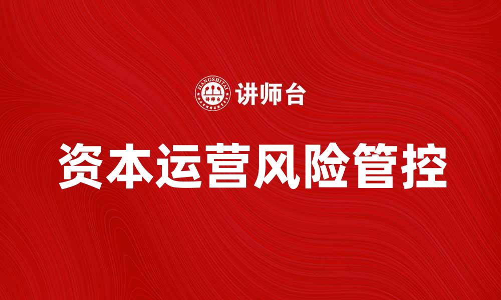 文章有效管控资本运营风险，保障企业稳健发展的缩略图