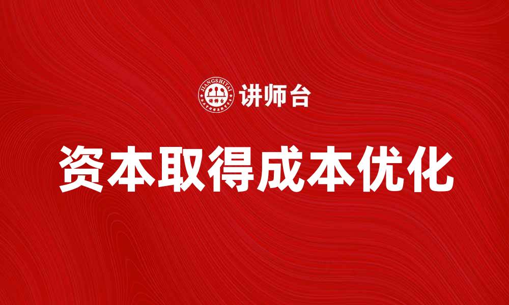 文章掌握资本取得成本，助力企业财务管理优化的缩略图