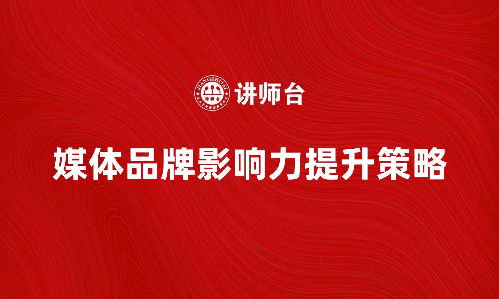 文章提升媒体品牌影响力的关键策略与方法的缩略图