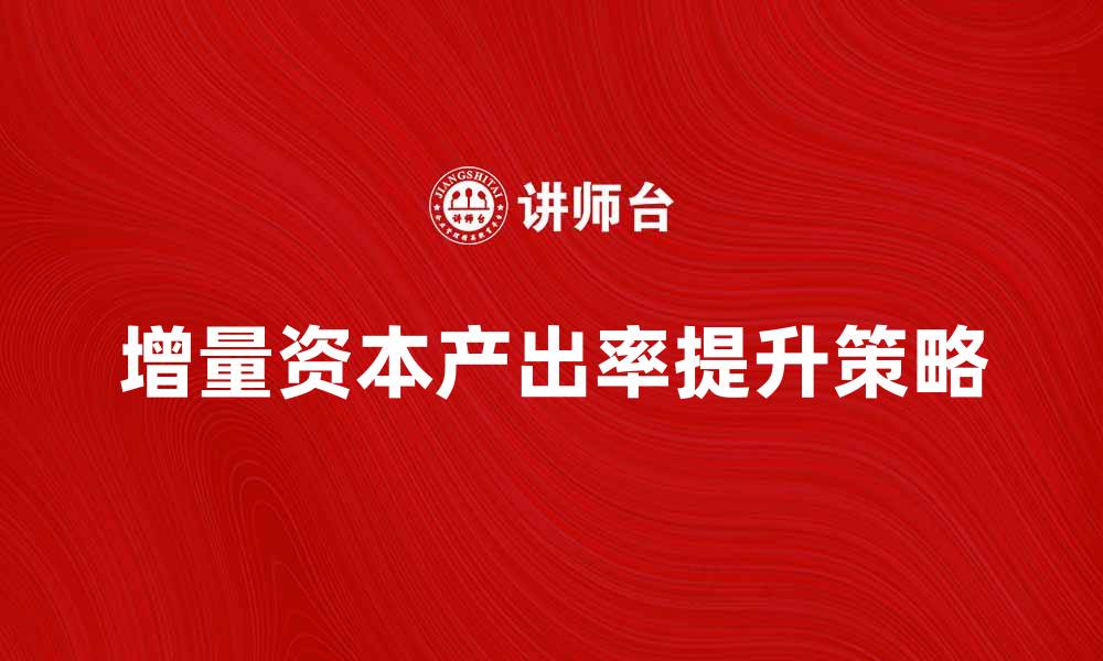 文章增量资本产出率的影响因素与提升策略分析的缩略图