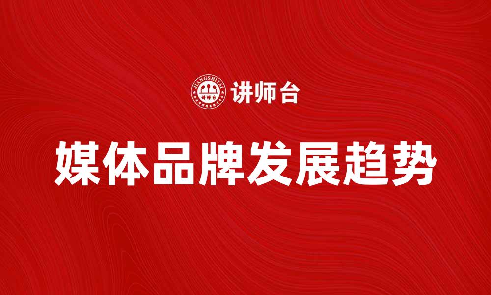 文章媒体品牌的崛起与发展趋势分析的缩略图