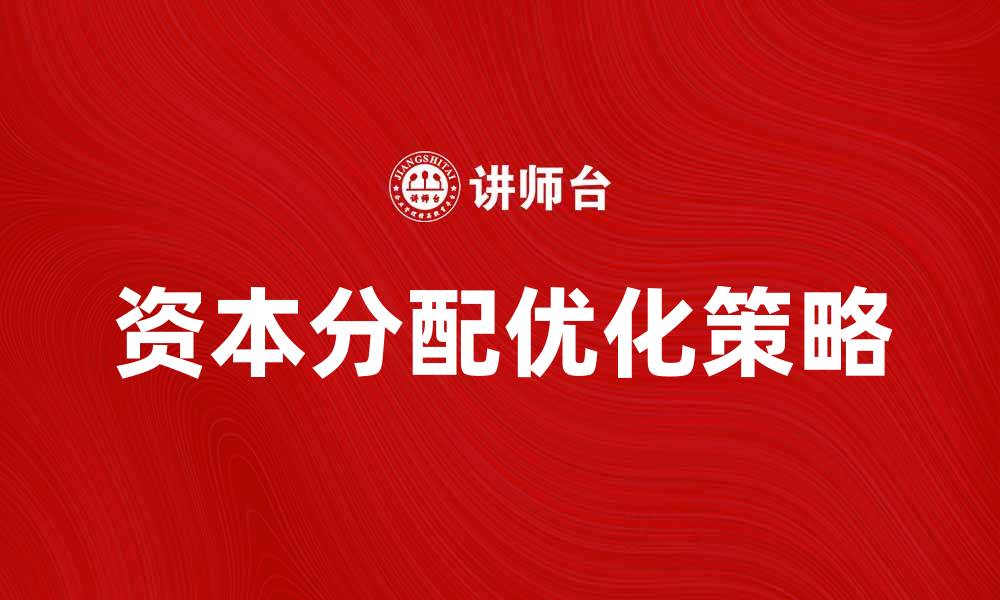 文章优化资本分配决策，提高企业投资效率的关键策略的缩略图