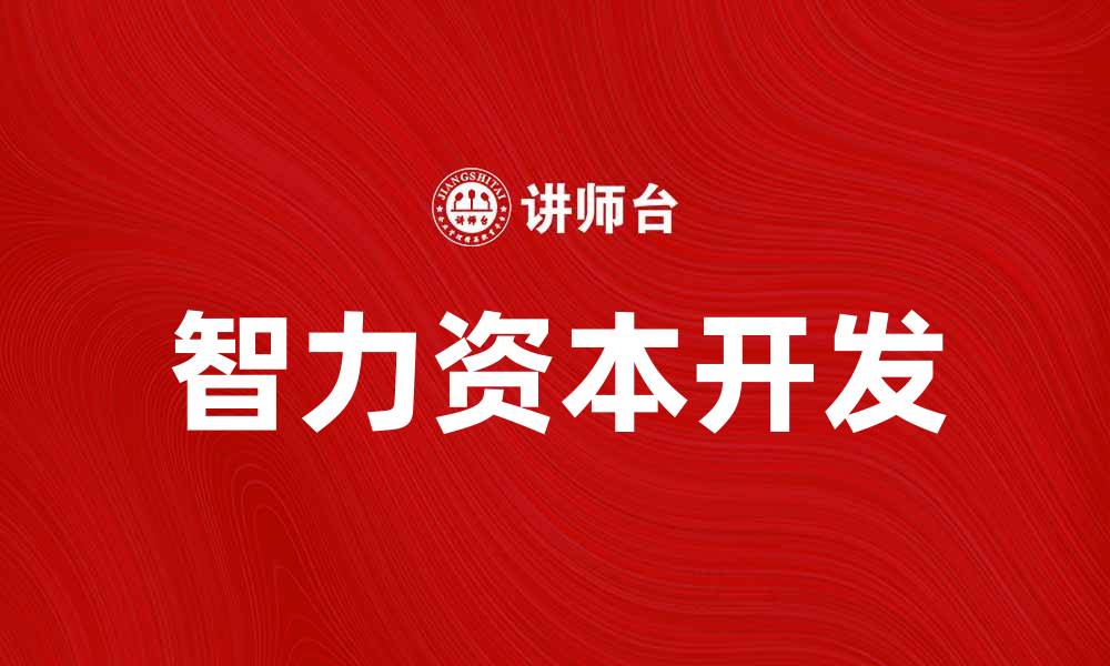 文章智力资本开发助力企业创新与竞争力提升的缩略图