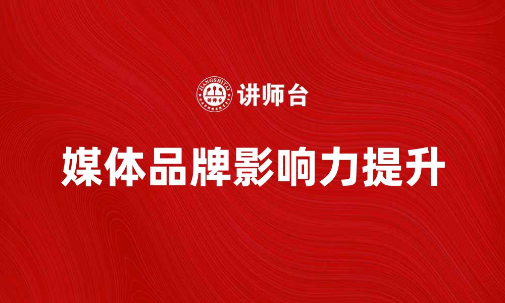 文章如何提升媒体品牌的影响力与知名度的缩略图
