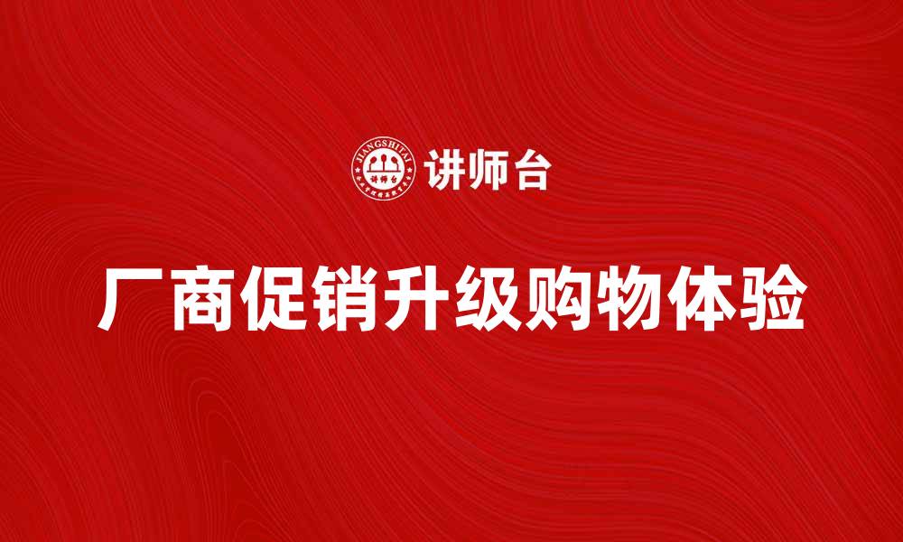 文章厂商促销助力消费者购物体验升级的缩略图