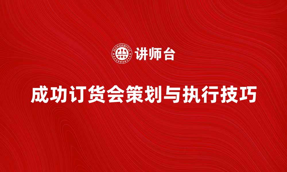 文章提升销售业绩的秘诀：成功订货会的策划与执行技巧的缩略图