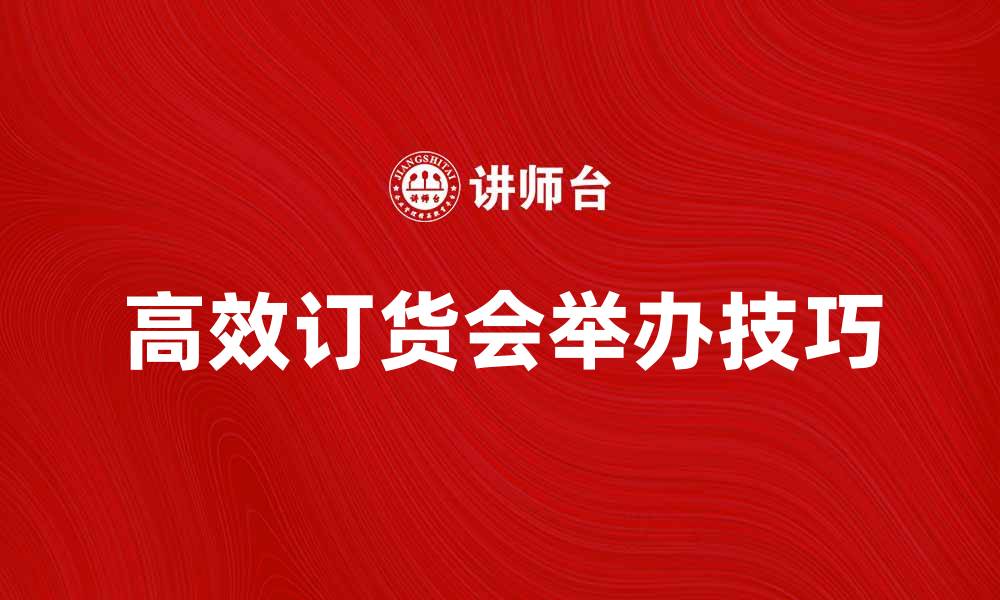 文章如何成功举办一场高效的订货会技巧分享的缩略图
