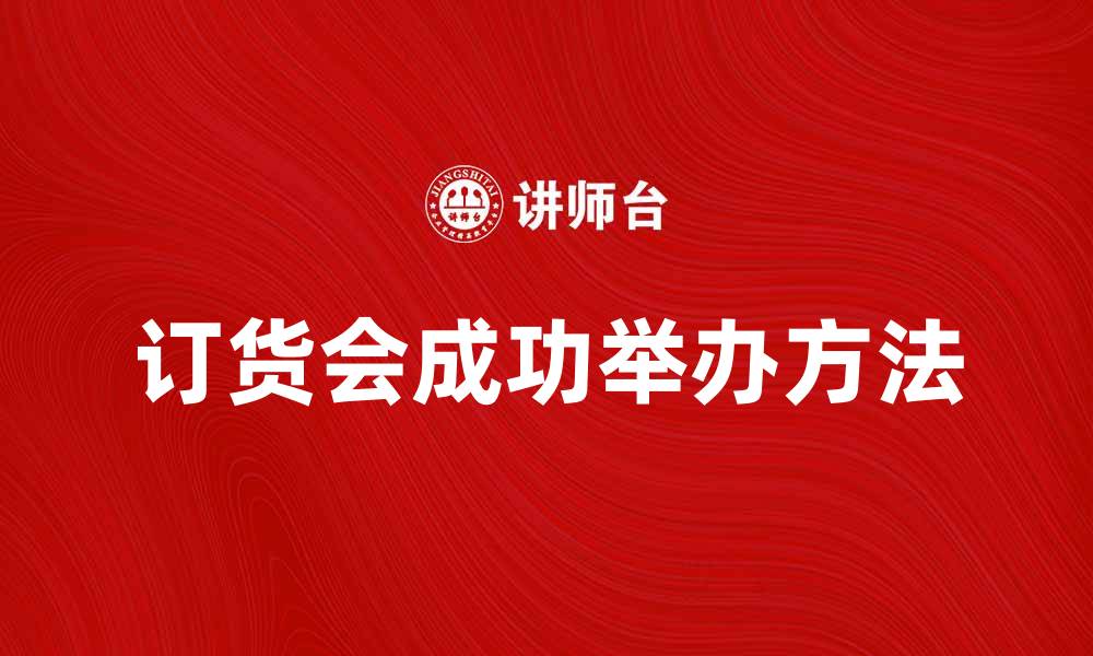 文章提升销售业绩的秘诀：成功举办一场订货会的方法的缩略图
