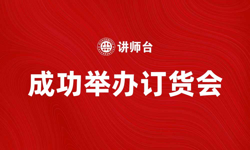 文章提升销售业绩的秘诀：成功举办订货会的全攻略的缩略图