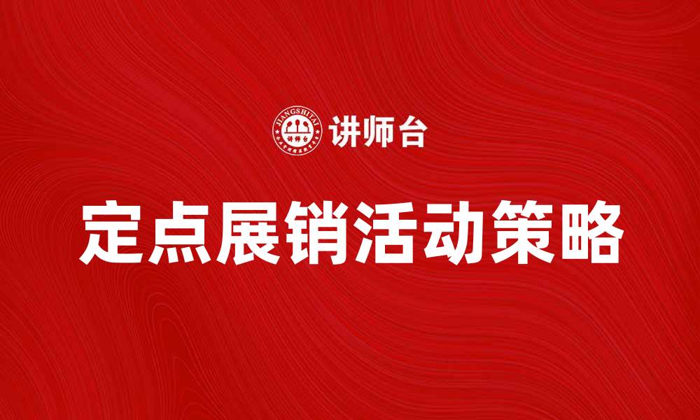 文章提升销售业绩的秘密：定点展销活动的成功策略的缩略图