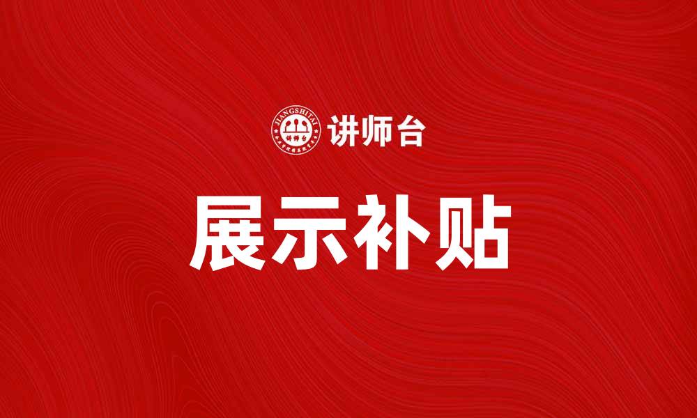 文章大批展示补贴助力企业发展提升市场竞争力的缩略图