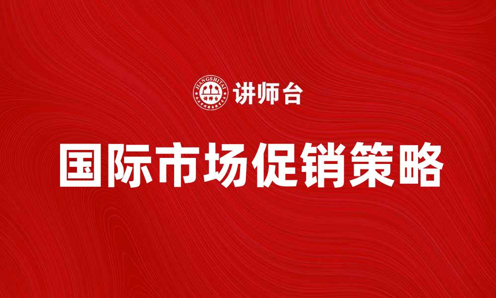 文章国际市场促销策略助力品牌全球扩展的缩略图