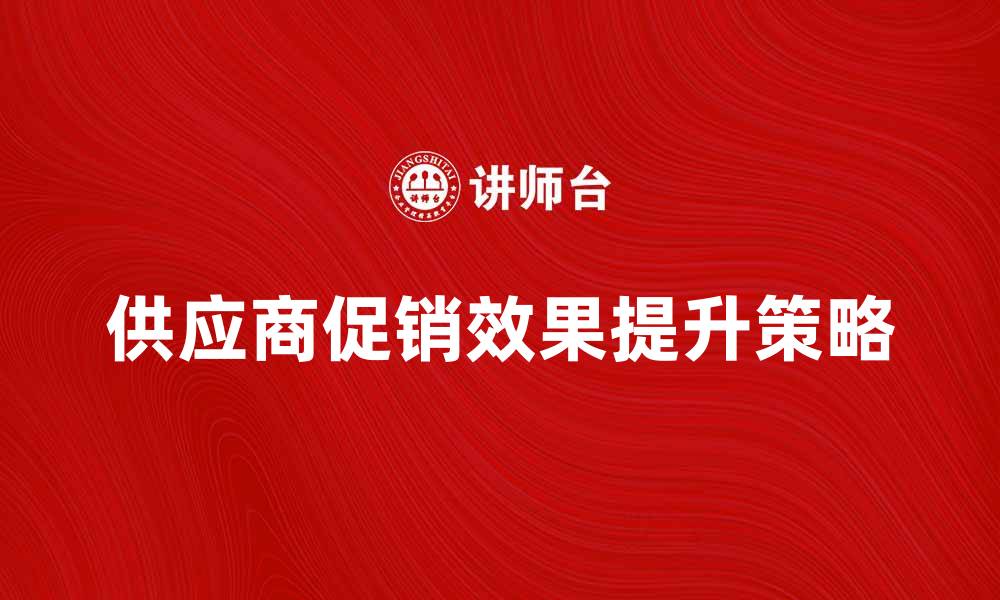 文章如何有效提升供应商促销效果的五大策略的缩略图