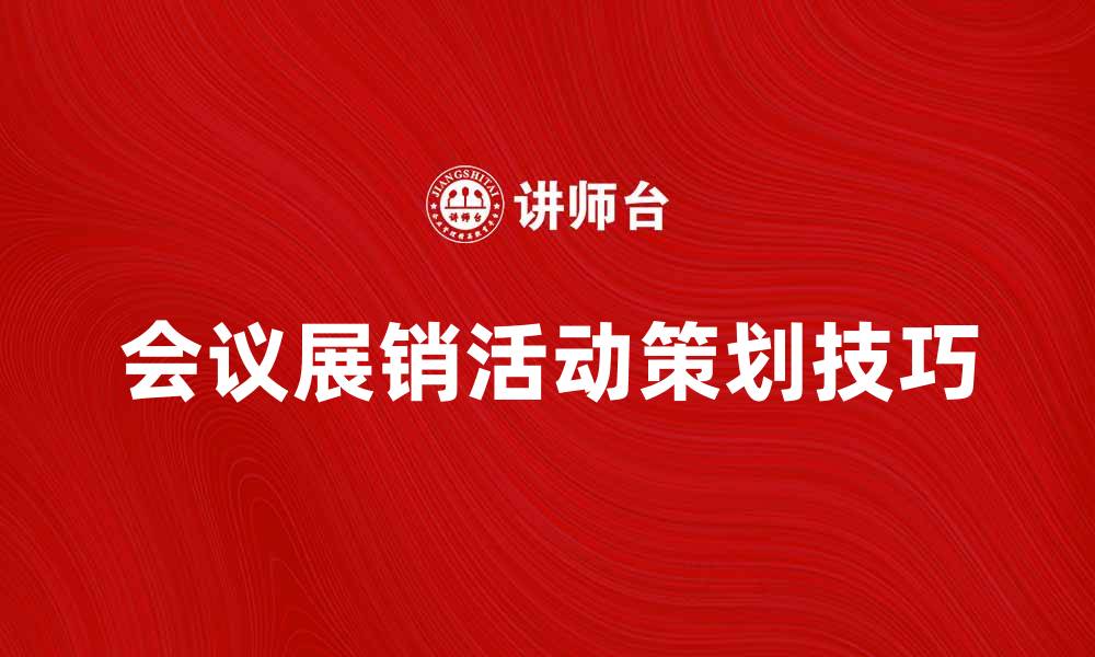 文章提升企业形象的会议展销活动策划技巧的缩略图