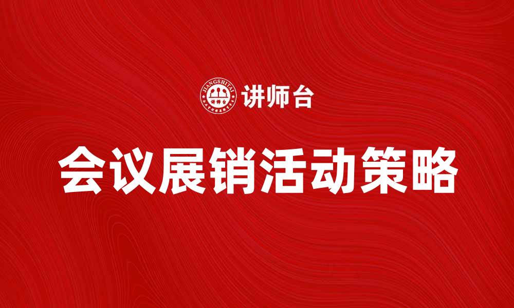 文章提升品牌影响力的会议展销活动策略分析的缩略图