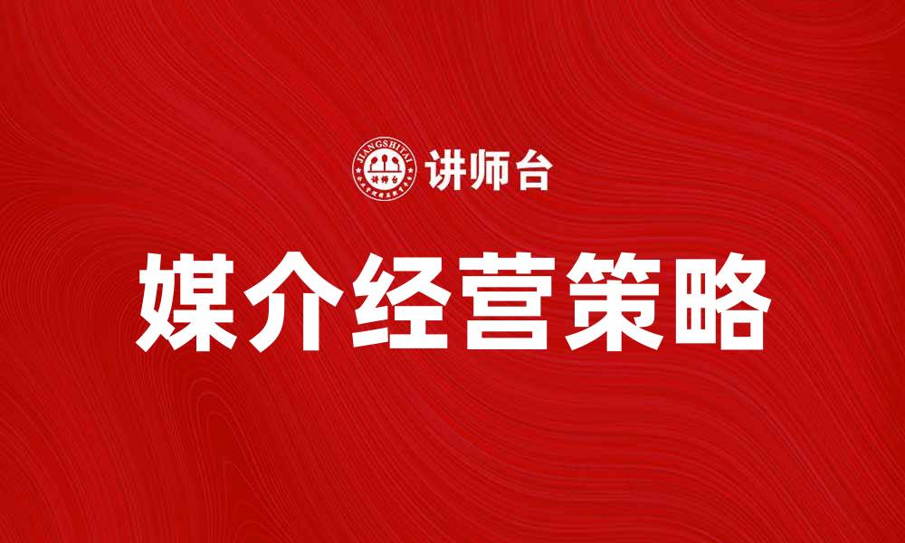文章媒介经营：提升品牌影响力的关键策略解析的缩略图