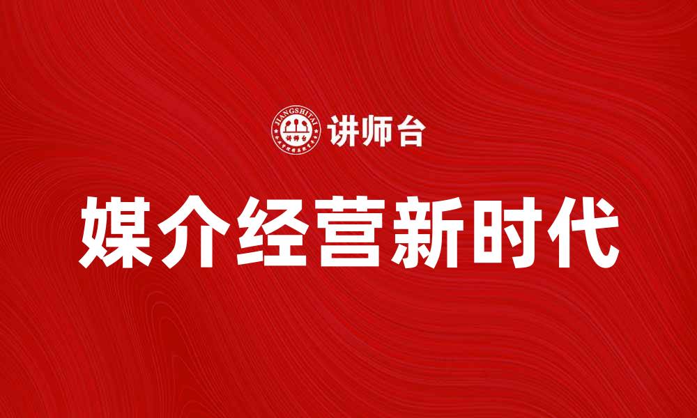 文章媒介经营的新时代：如何提升品牌影响力与市场竞争力的缩略图