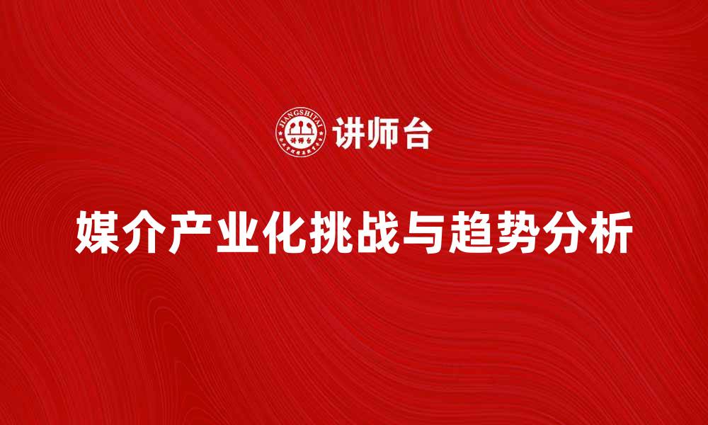 文章媒介产业化的未来发展趋势与挑战分析的缩略图