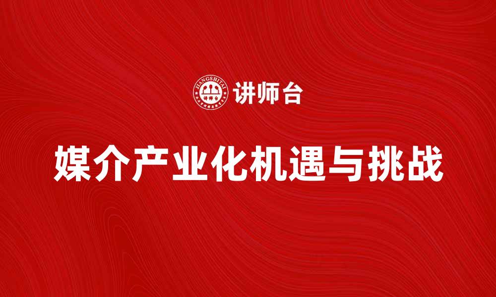 文章媒介产业化背景下的新机遇与挑战分析的缩略图