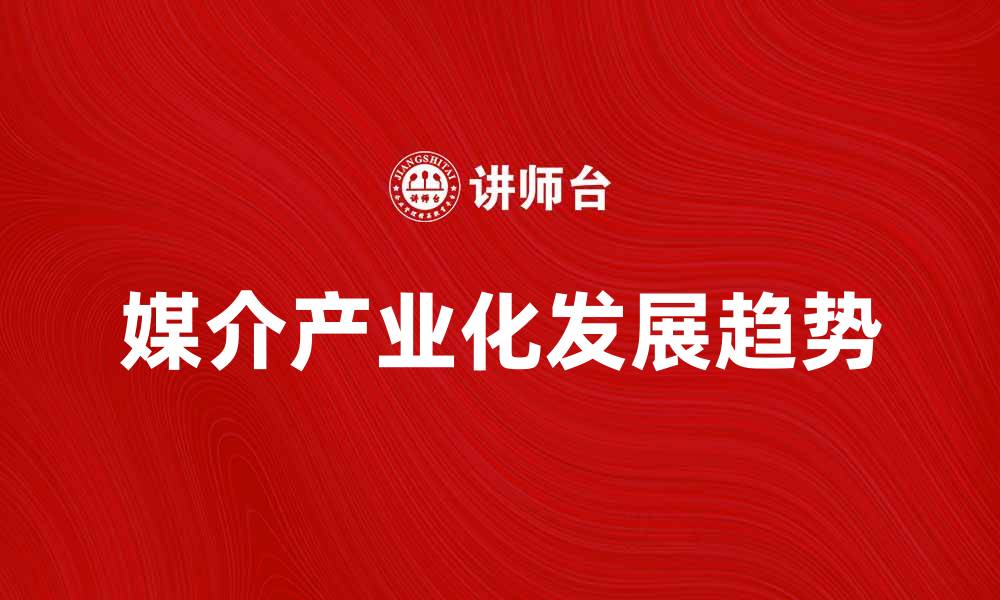 文章媒介产业化的未来发展趋势与挑战分析的缩略图