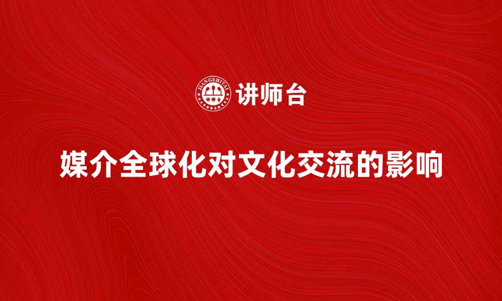 文章媒介全球化对文化交流的深远影响分析的缩略图