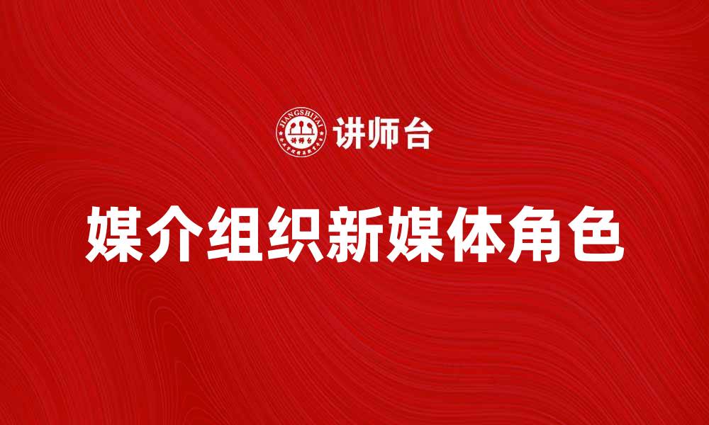 文章媒介组织在新媒体时代的重要角色与发展趋势的缩略图