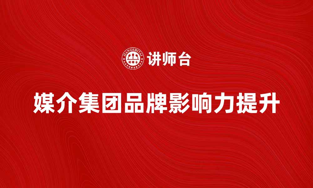 文章媒介集团如何提升企业品牌影响力与市场竞争力的缩略图