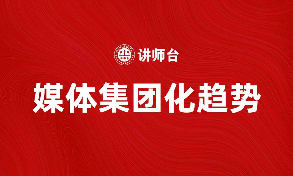 文章媒体集团化趋势分析及其对行业的影响的缩略图