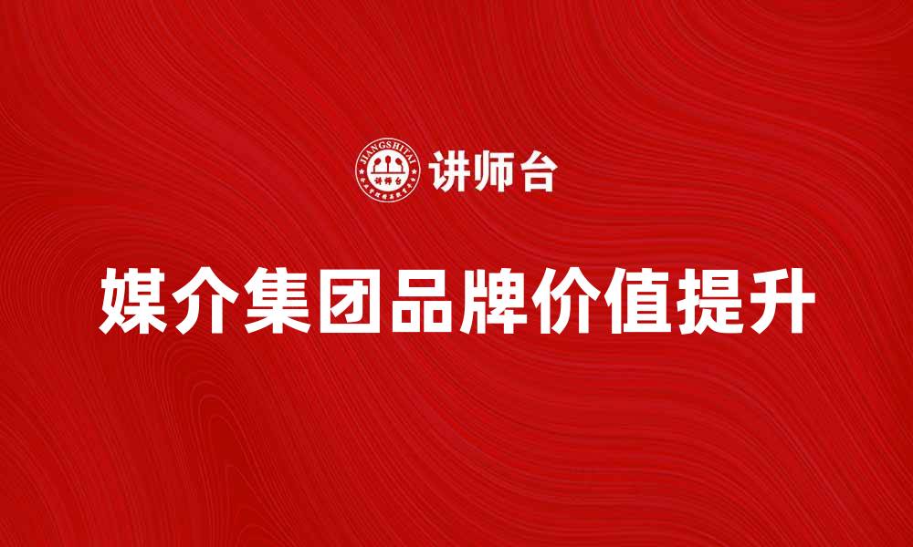 文章媒介集团如何推动企业品牌价值提升与创新发展的缩略图