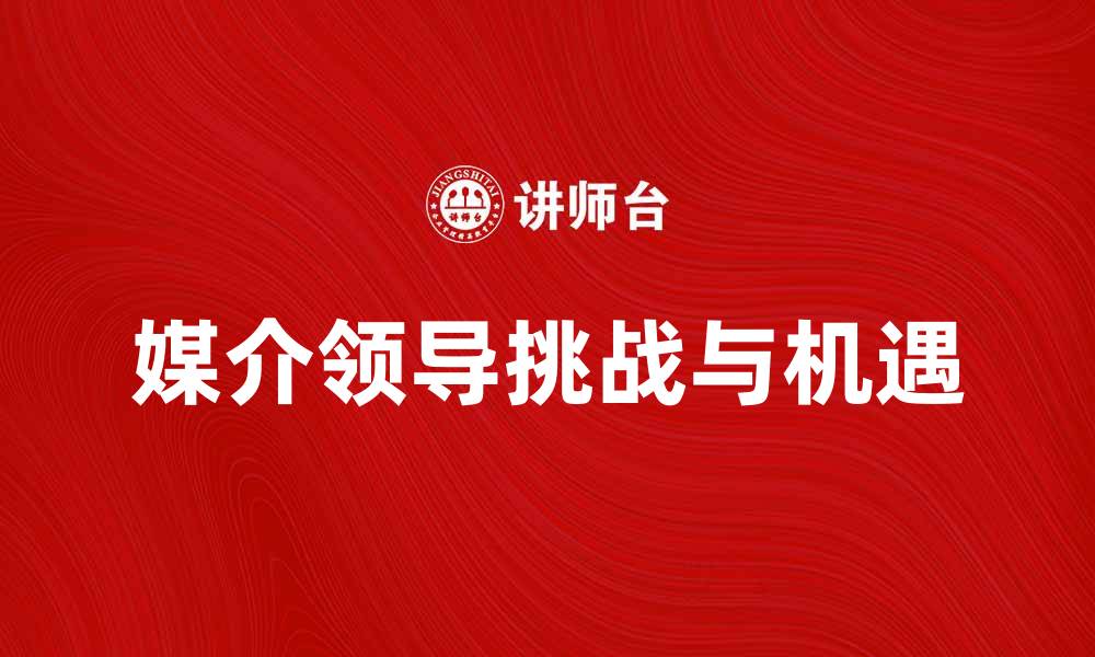 文章媒介领导在新时代的影响与挑战解析的缩略图