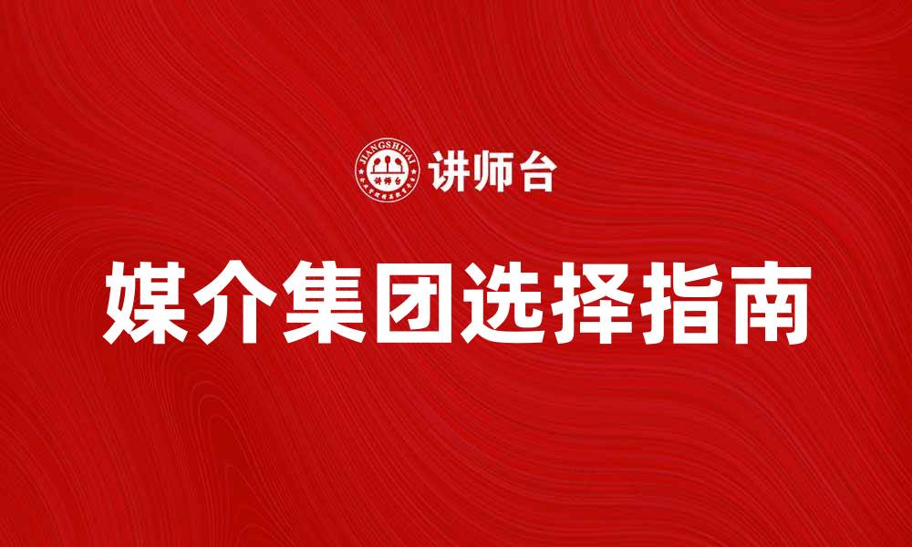 文章提升品牌影响力的媒介集团选择指南的缩略图