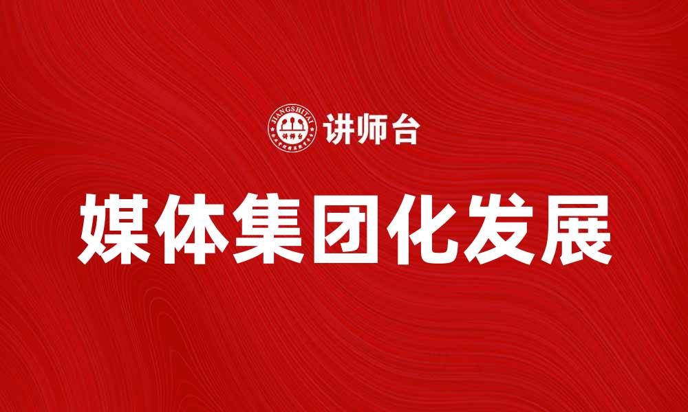 文章媒体集团化趋势分析：如何推动行业发展与创新的缩略图