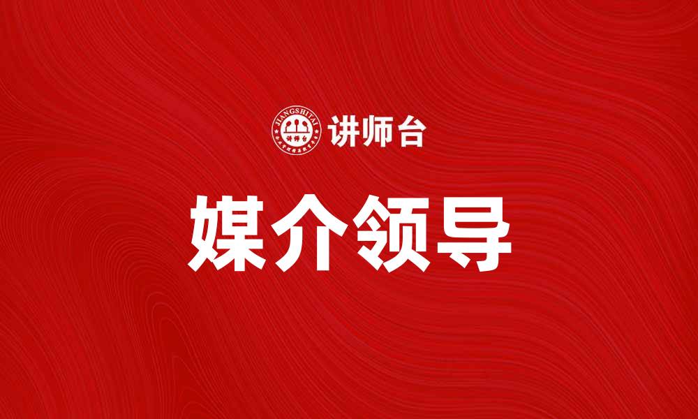 文章媒介领导在现代企业管理中的重要性与实践探索的缩略图