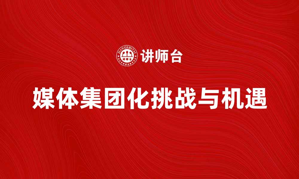 文章媒体集团化时代的挑战与机遇分析的缩略图