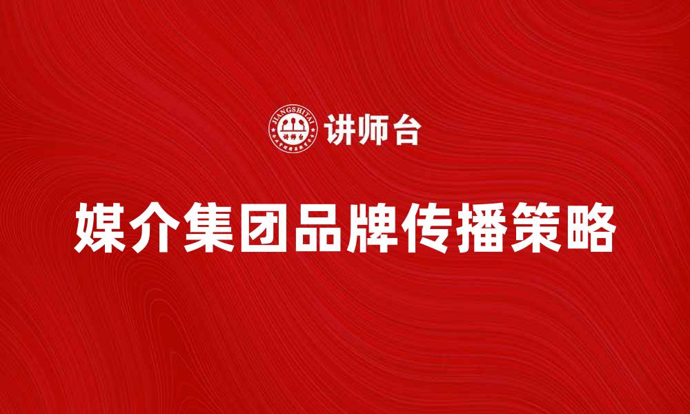 文章媒介集团如何提升品牌传播效果与市场竞争力的缩略图