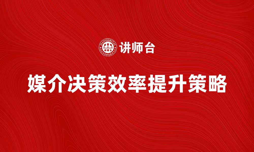 文章提升媒介决策效率的五大关键策略的缩略图