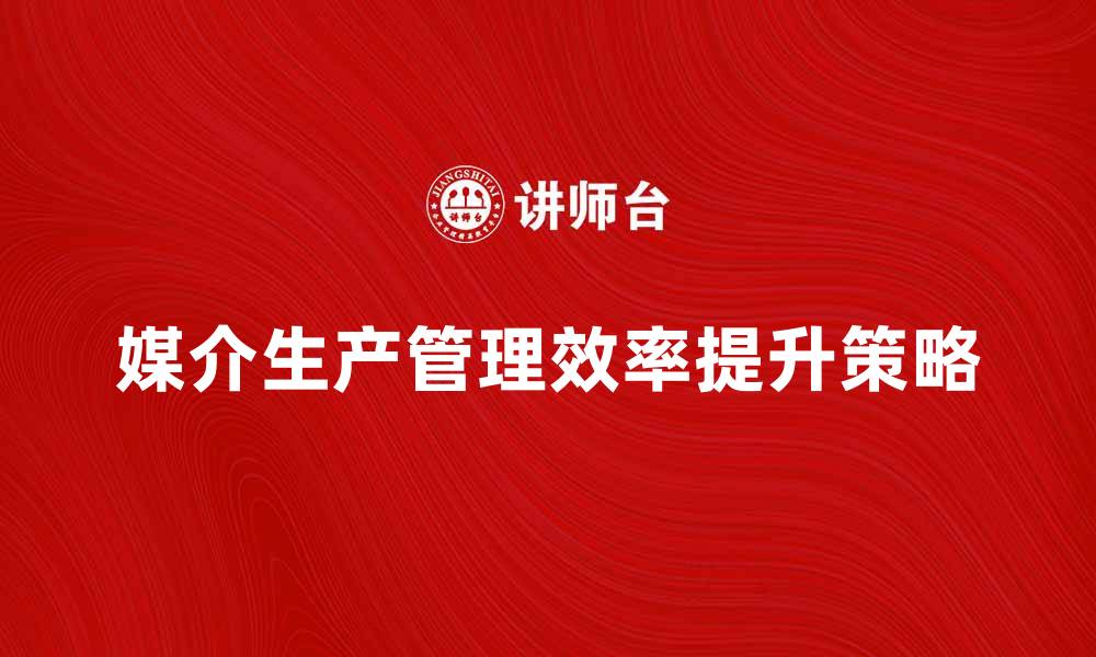文章提升媒介生产管理效率的关键策略与方法的缩略图