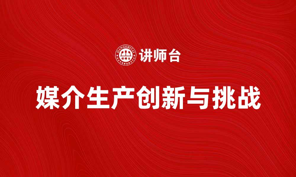 文章媒介生产在数字时代的创新与挑战分析的缩略图