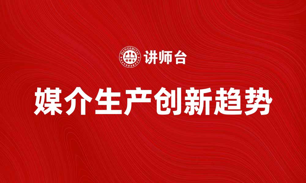 文章媒介生产的创新与未来发展趋势分析的缩略图