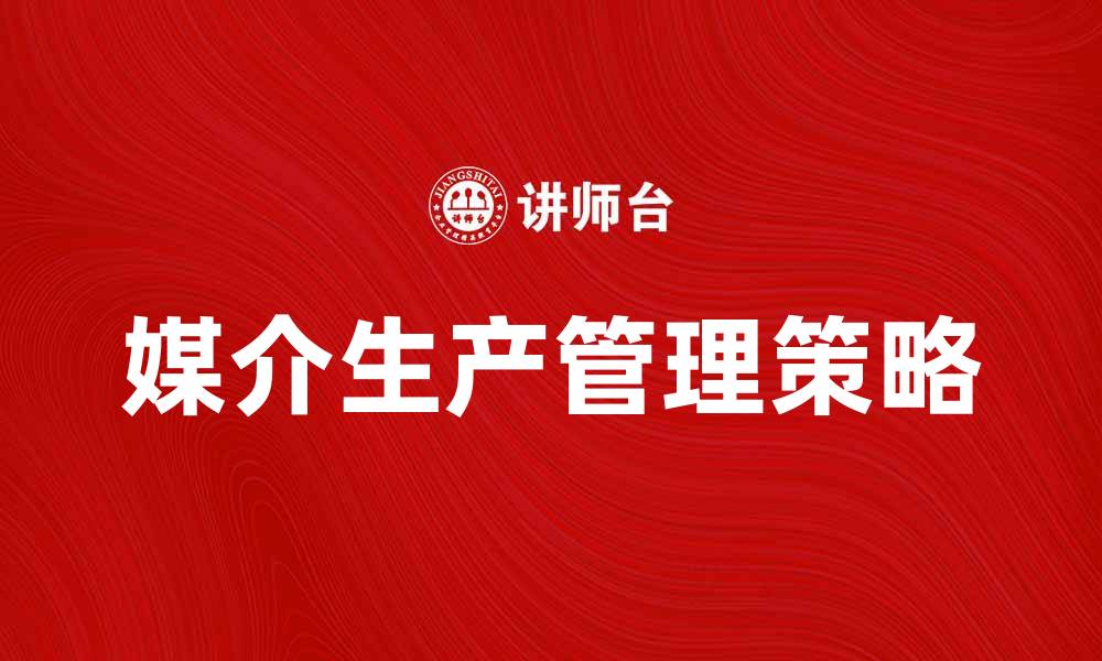 文章媒介生产管理：提升企业效率的关键策略的缩略图